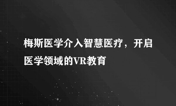 梅斯医学介入智慧医疗，开启医学领域的VR教育