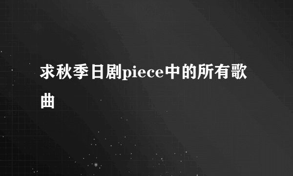 求秋季日剧piece中的所有歌曲