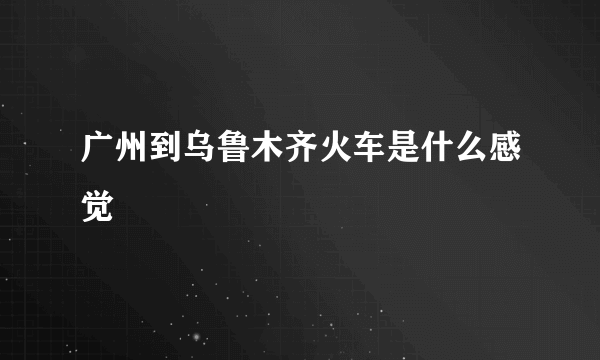 广州到乌鲁木齐火车是什么感觉