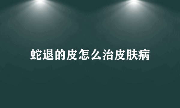 蛇退的皮怎么治皮肤病