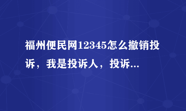 福州便民网12345怎么撤销投诉，我是投诉人，投诉已经得到答复？