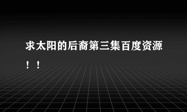 求太阳的后裔第三集百度资源！！