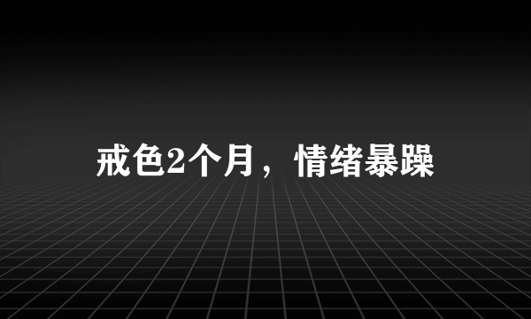 戒色2个月，情绪暴躁