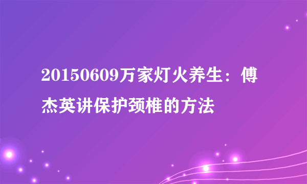 20150609万家灯火养生：傅杰英讲保护颈椎的方法