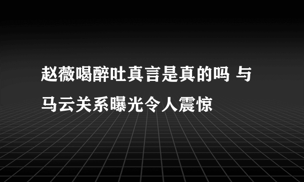 赵薇喝醉吐真言是真的吗 与马云关系曝光令人震惊