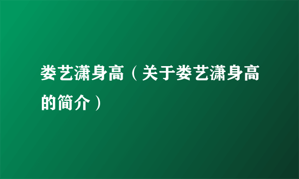 娄艺潇身高（关于娄艺潇身高的简介）