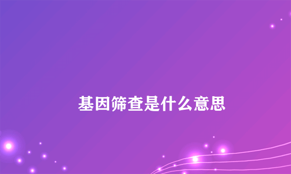 
        基因筛查是什么意思
    