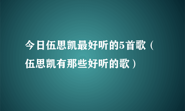 今日伍思凯最好听的5首歌（伍思凯有那些好听的歌）