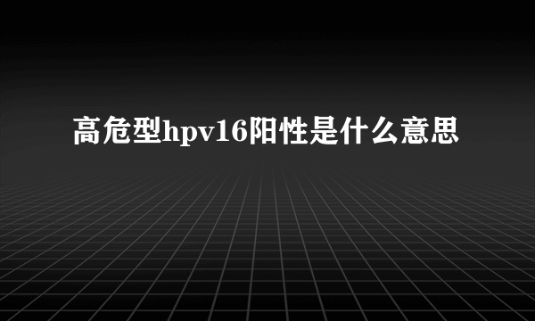 高危型hpv16阳性是什么意思