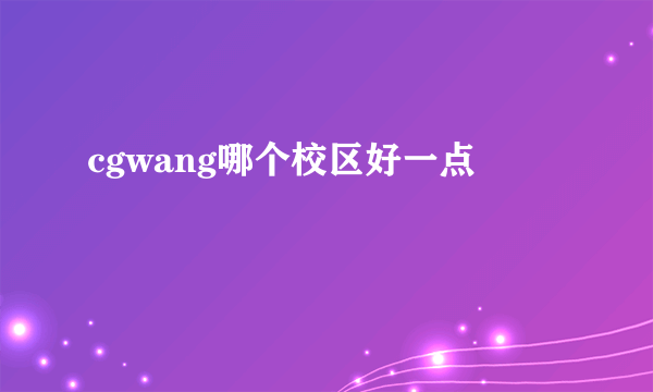 cgwang哪个校区好一点