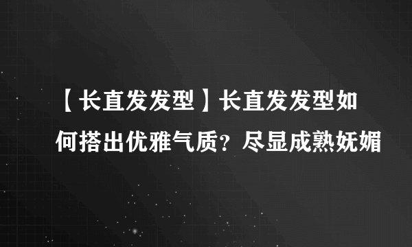 【长直发发型】长直发发型如何搭出优雅气质？尽显成熟妩媚