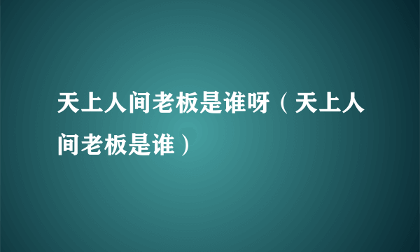 天上人间老板是谁呀（天上人间老板是谁）