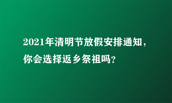 2021年清明节放假安排通知，你会选择返乡祭祖吗？