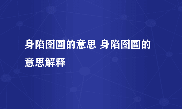 身陷囹圄的意思 身陷囹圄的意思解释