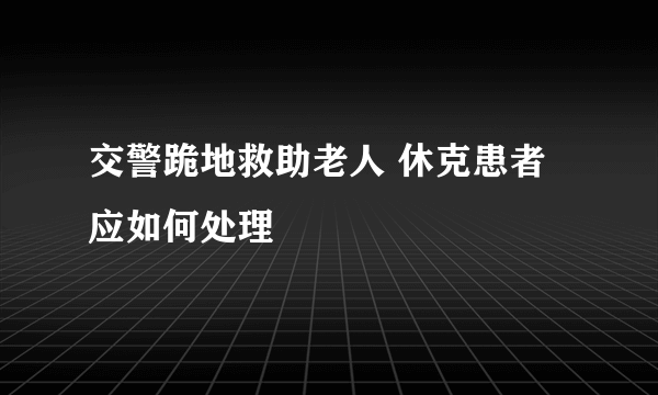 交警跪地救助老人 休克患者应如何处理