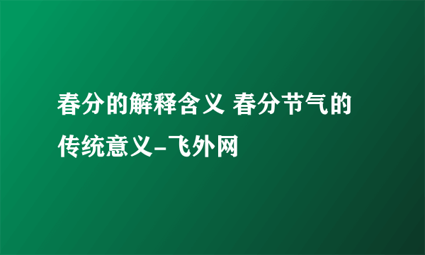 春分的解释含义 春分节气的传统意义-飞外网