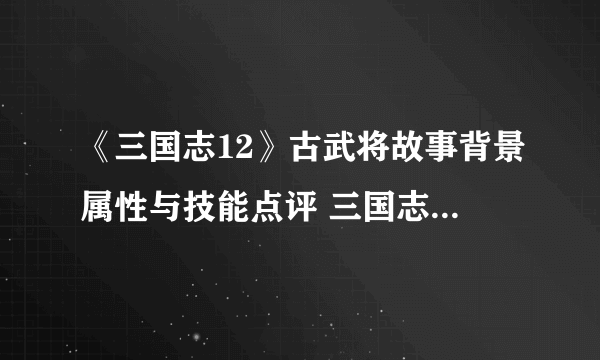 《三国志12》古武将故事背景属性与技能点评 三国志12古武将有哪些