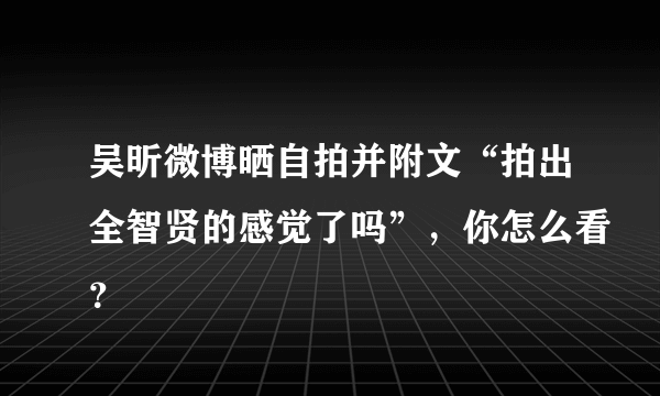 吴昕微博晒自拍并附文“拍出全智贤的感觉了吗”，你怎么看？