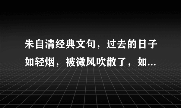 朱自清经典文句，过去的日子如轻烟，被微风吹散了，如薄雾蒸融了