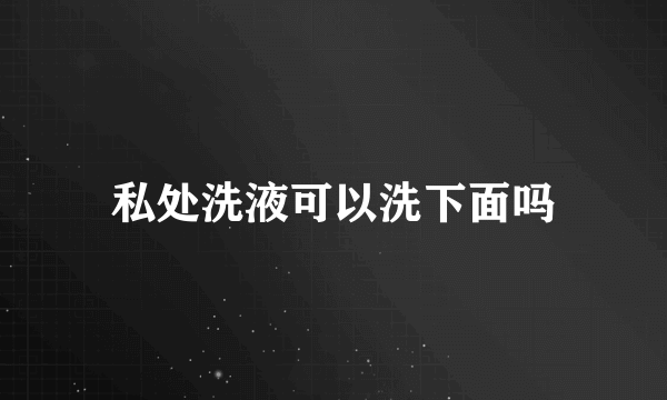 私处洗液可以洗下面吗