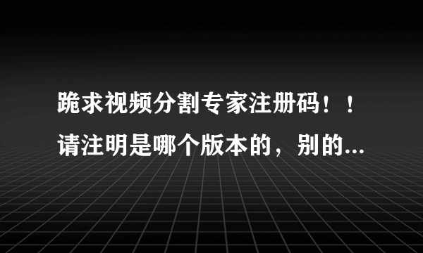 跪求视频分割专家注册码！！请注明是哪个版本的，别的分割工具就不要说啦，偶已下N个啦