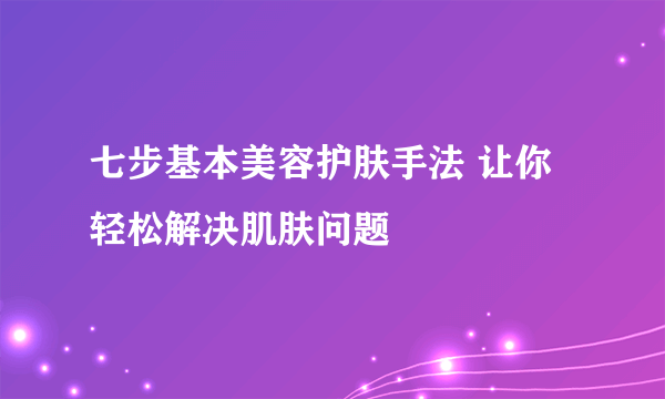 七步基本美容护肤手法 让你轻松解决肌肤问题