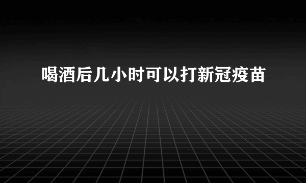 喝酒后几小时可以打新冠疫苗