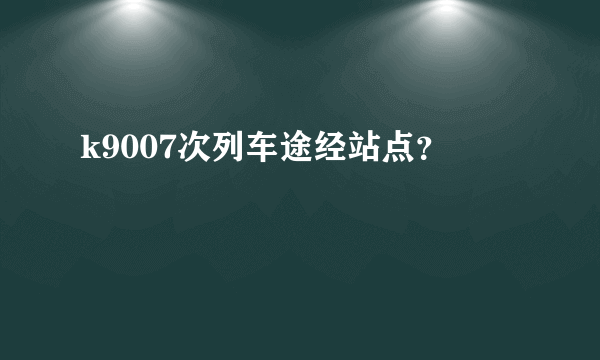 k9007次列车途经站点？