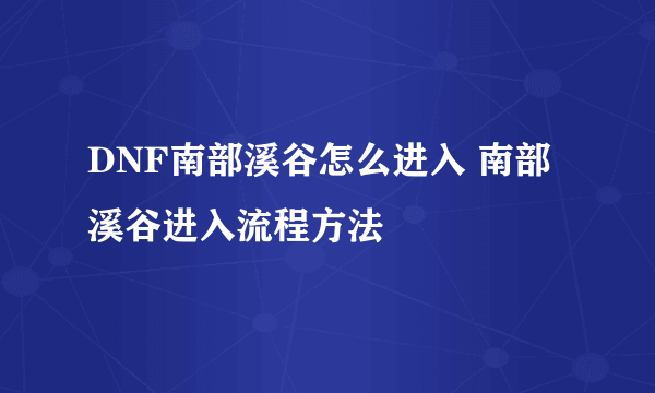 DNF南部溪谷怎么进入 南部溪谷进入流程方法