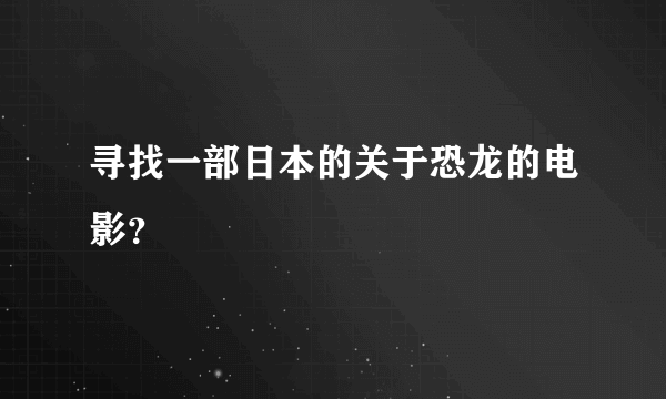 寻找一部日本的关于恐龙的电影？