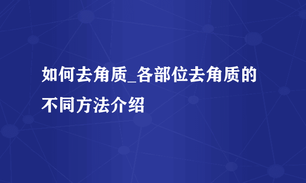 如何去角质_各部位去角质的不同方法介绍