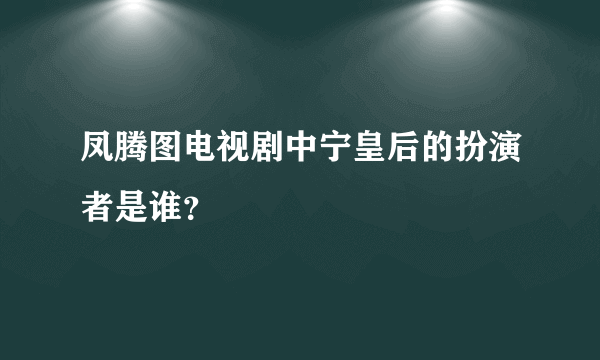 凤腾图电视剧中宁皇后的扮演者是谁？