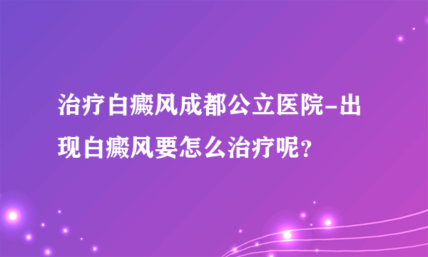 治疗白癜风成都公立医院-出现白癜风要怎么治疗呢？