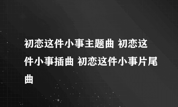 初恋这件小事主题曲 初恋这件小事插曲 初恋这件小事片尾曲