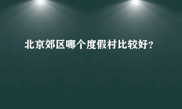 北京郊区哪个度假村比较好？