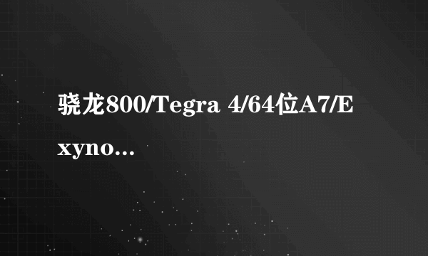 骁龙800/Tegra 4/64位A7/Exynos 5420谁更强？