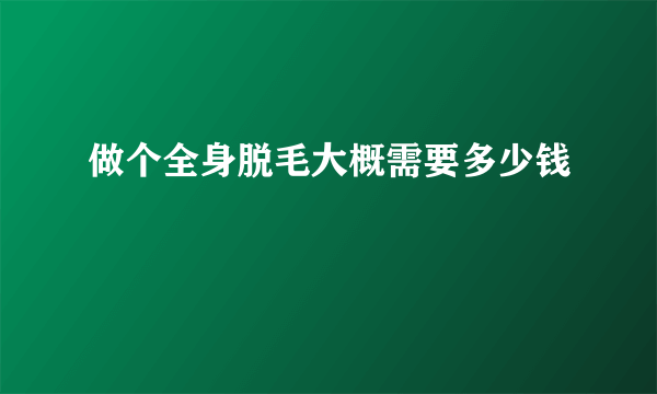 做个全身脱毛大概需要多少钱