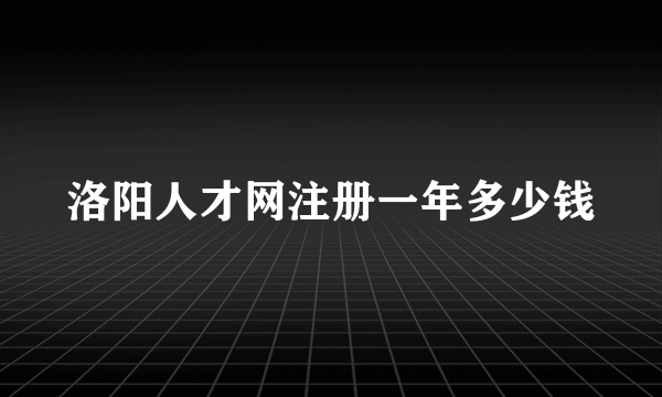 洛阳人才网注册一年多少钱