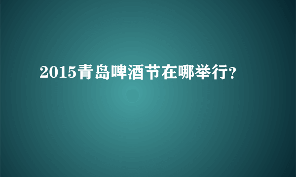 2015青岛啤酒节在哪举行？