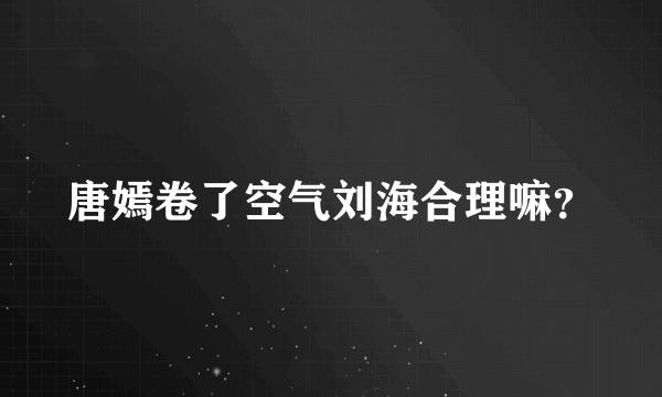 唐嫣卷了空气刘海合理嘛？