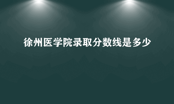 徐州医学院录取分数线是多少