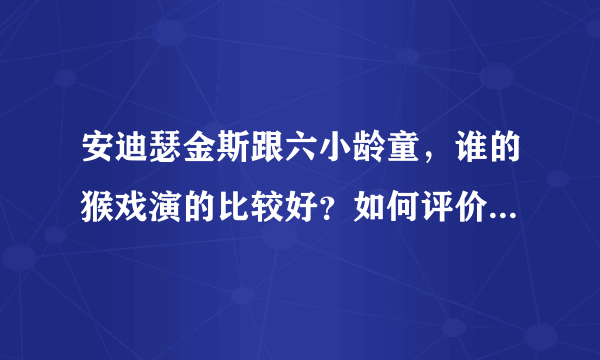 安迪瑟金斯跟六小龄童，谁的猴戏演的比较好？如何评价这两个东西方的猴戏演员？