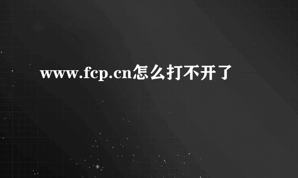 www.fcp.cn怎么打不开了