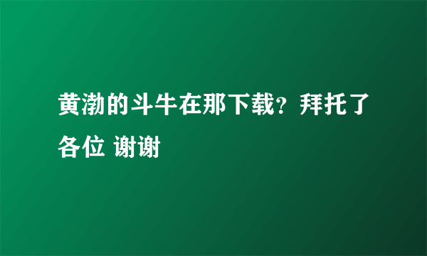 黄渤的斗牛在那下载？拜托了各位 谢谢