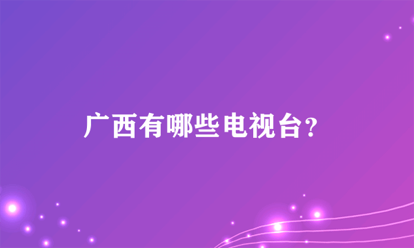 广西有哪些电视台？