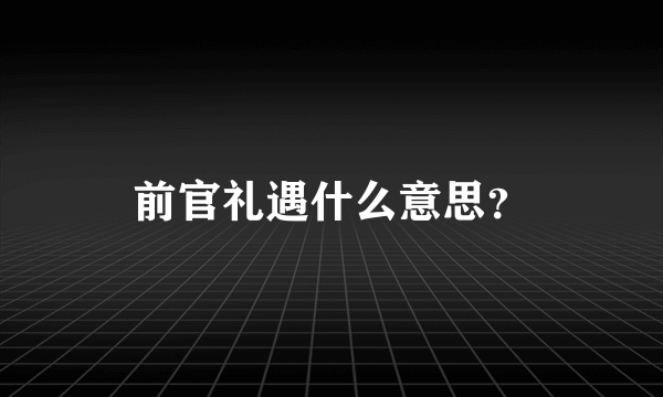 前官礼遇什么意思？