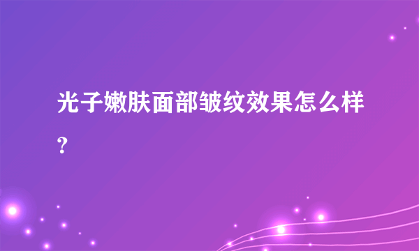 光子嫩肤面部皱纹效果怎么样？