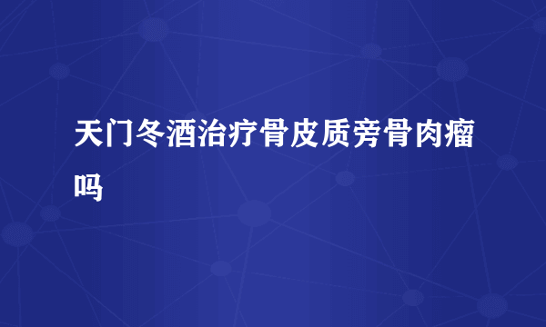 天门冬酒治疗骨皮质旁骨肉瘤吗