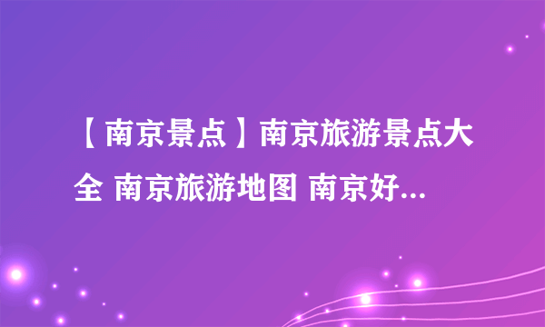 【南京景点】南京旅游景点大全 南京旅游地图 南京好玩的地方盘点