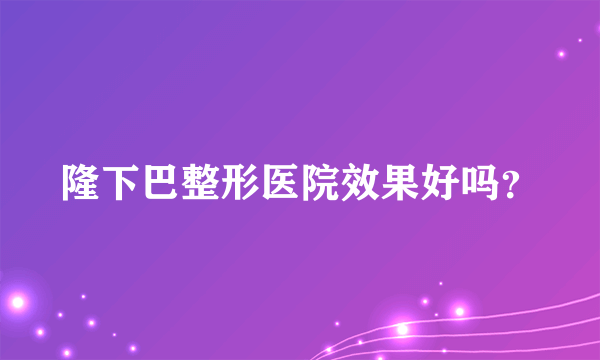 隆下巴整形医院效果好吗？